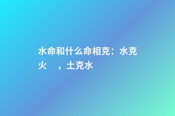 水命和什么命相克：水克火，土克水